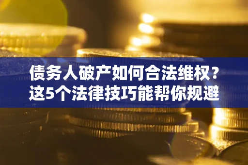 济南债务人破产如何合法维权？这5个法律技巧能帮你规避风险