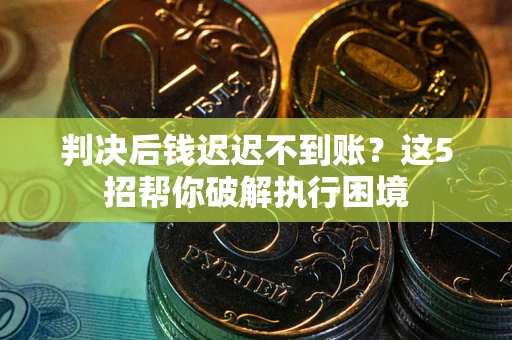 济南判决后钱迟迟不到账？这5招帮你破解执行困境