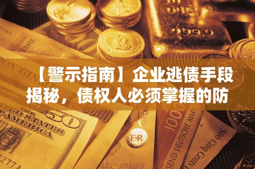 济南【警示指南】企业逃债手段揭秘，债权人必须掌握的防坑宝典