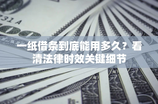 济南一纸借条到底能用多久？看清法律时效关键细节