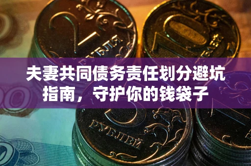 济南夫妻共同债务责任划分避坑指南，守护你的钱袋子