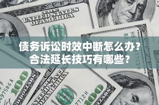 济南债务诉讼时效中断怎么办？合法延长技巧有哪些？