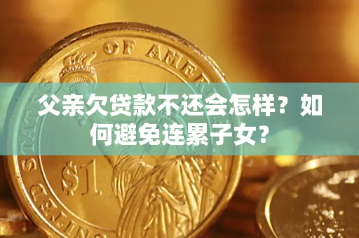 济南父亲欠贷款不还会怎样？如何避免连累子女？