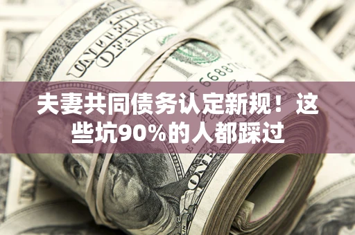 济南夫妻共同债务认定新规！这些坑90%的人都踩过