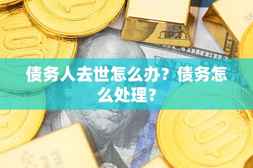 济南债务人去世怎么办？债务怎么处理？