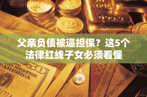 济南父亲负债被逼担保？这5个法律红线子女必须看懂