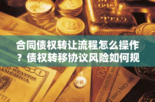 济南合同债权转让流程怎么操作？债权转移协议风险如何规避？