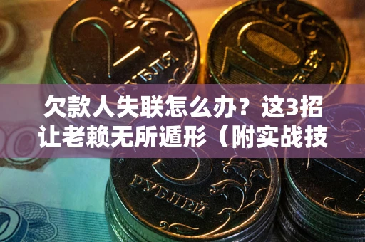 济南欠款人失联怎么办？这3招让老赖无所遁形（附实战技巧）