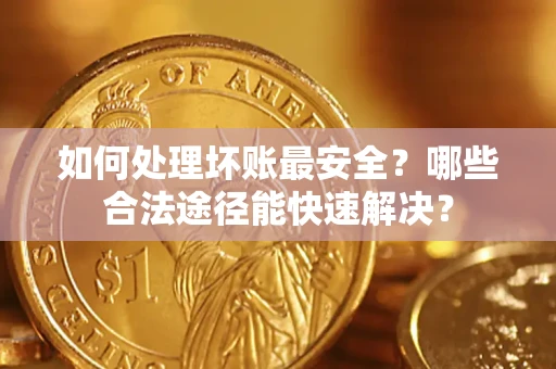 济南如何处理坏账最安全？哪些合法途径能快速解决？