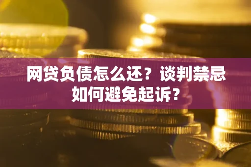 济南网贷负债怎么还？谈判禁忌如何避免起诉？