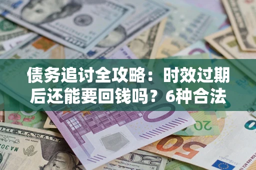 济南债务追讨全攻略：时效过期后还能要回钱吗？6种合法手段助你维权