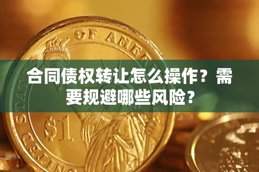 济南合同债权转让怎么操作？需要规避哪些风险？