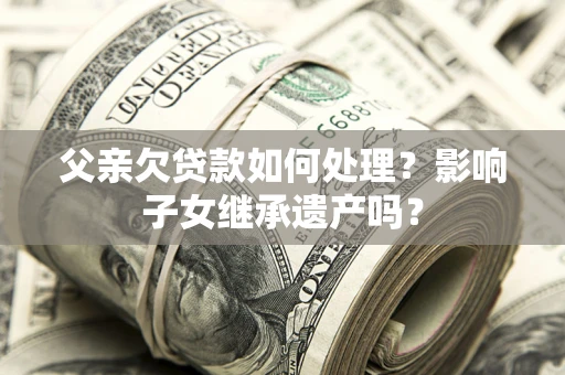济南父亲欠贷款如何处理?影响子女继承遗产吗? 济南父亲欠贷款如何处理?影响子女继承遗产吗?
