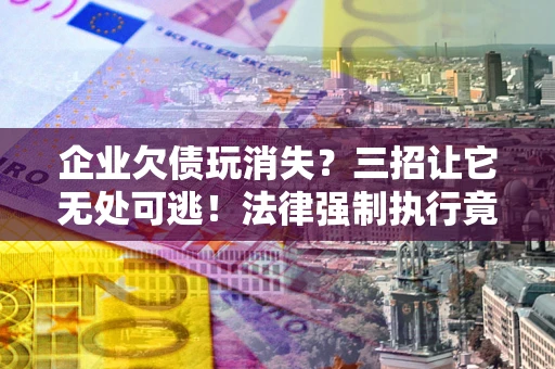 济南企业欠债玩消失？三招让它无处可逃！法律强制执行竟比讨债公司还狠？